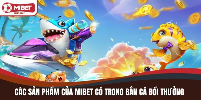 Các sản phẩm của MIBET có trong bắn cá đổi thưởng