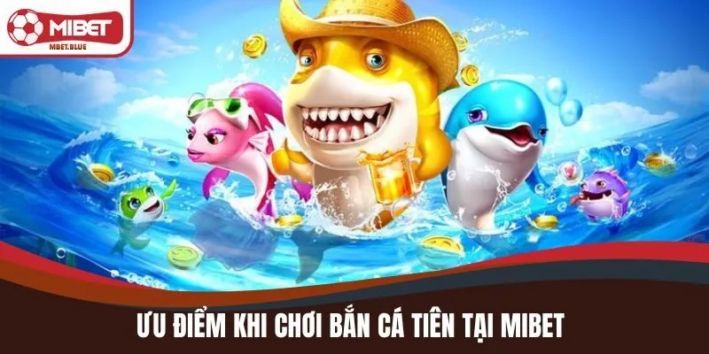 Ưu điểm khi chơi Bắn Cá Tiên tại MIBET