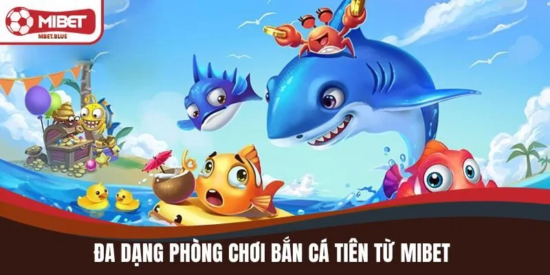 Đa dạng phòng chơi Bắn Cá Tiên từ MIBET