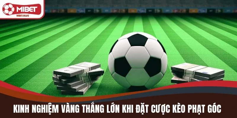 Kinh nghiệm vàng thắng lớn khi đặt cược kèo cược phạt góc